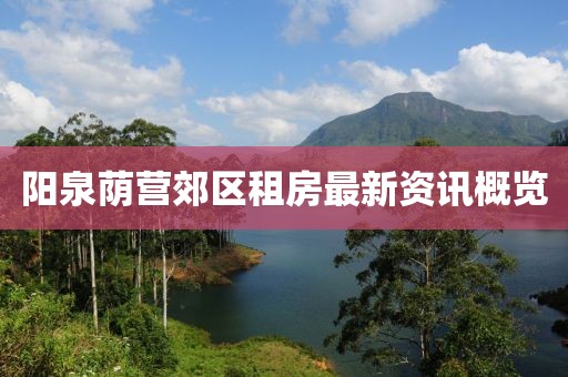 阳泉荫营郊区租房最新资讯概览