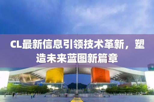 CL最新信息引领技术革新，塑造未来蓝图新篇章