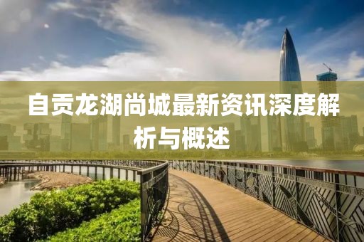自贡龙湖尚城最新资讯深度解析与概述