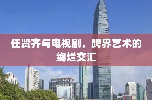 任贤齐与电视剧，跨界艺术的绚烂交汇