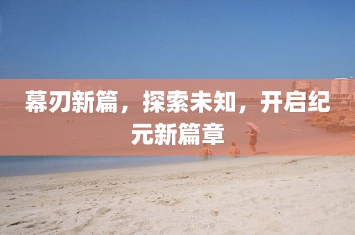 幕刃新篇，探索未知，开启纪元新篇章