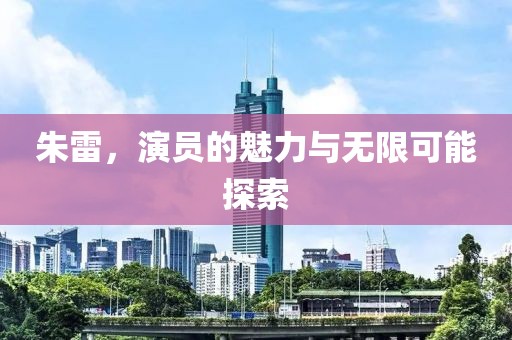 朱雷，演员的魅力与无限可能探索