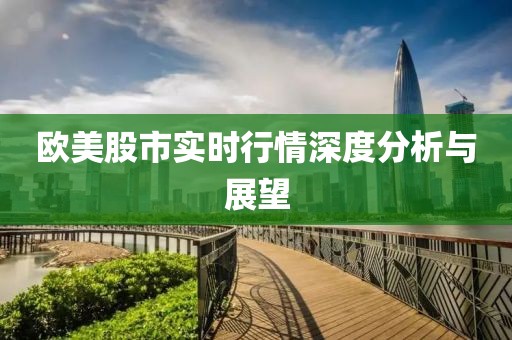 欧美股市实时行情深度分析与展望