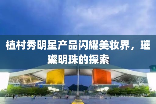 植村秀明星产品闪耀美妆界，璀璨明珠的探索