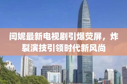 闫妮最新电视剧引爆荧屏，炸裂演技引领时代新风尚