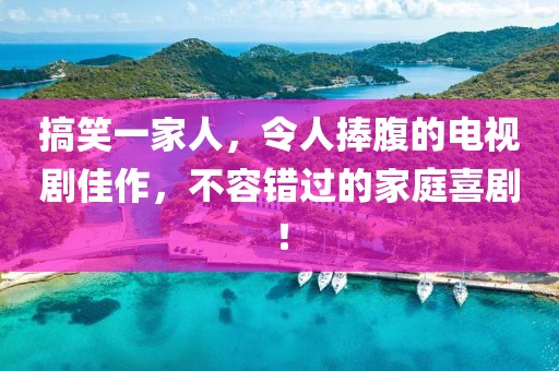 搞笑一家人，令人捧腹的电视剧佳作，不容错过的家庭喜剧！