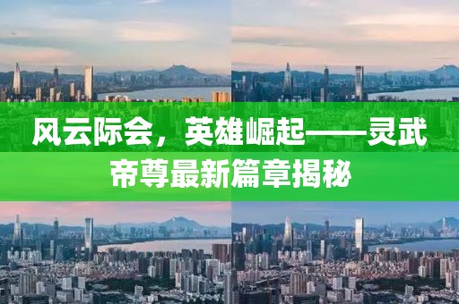 风云际会，英雄崛起——灵武帝尊最新篇章揭秘