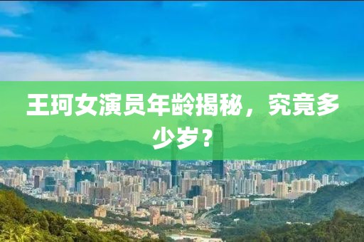 王珂女演员年龄揭秘，究竟多少岁？