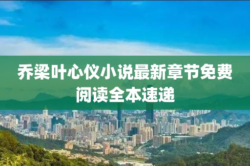 乔梁叶心仪小说最新章节免费阅读全本速递