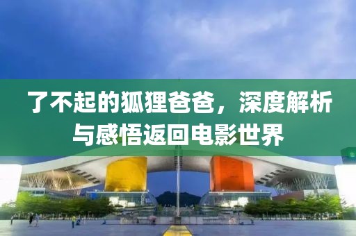 了不起的狐狸爸爸，深度解析与感悟返回电影世界