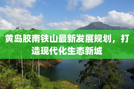 黄岛胶南铁山最新发展规划，打造现代化生态新城