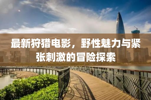 最新狩猎电影，野性魅力与紧张刺激的冒险探索