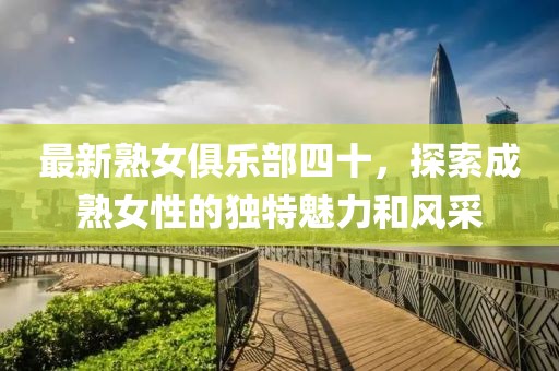 最新熟女俱乐部四十，探索成熟女性的独特魅力和风采