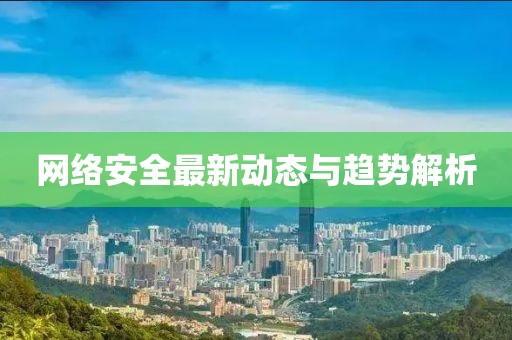 网络安全最新动态与趋势解析
