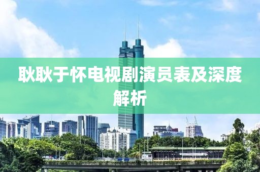 耿耿于怀电视剧演员表及深度解析