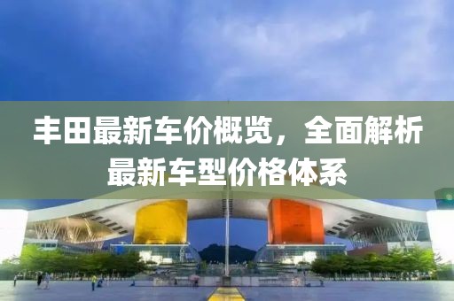 丰田最新车价概览，全面解析最新车型价格体系