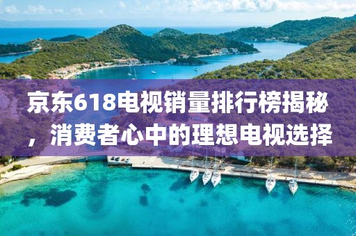 京东618电视销量排行榜揭秘，消费者心中的理想电视选择