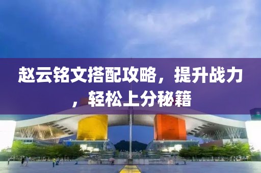赵云铭文搭配攻略，提升战力，轻松上分秘籍