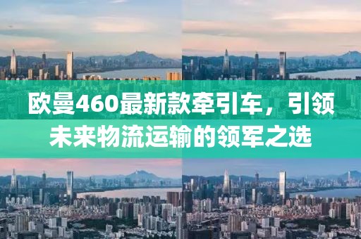 欧曼460最新款牵引车，引领未来物流运输的领军之选