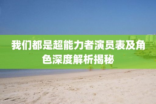 我们都是超能力者演员表及角色深度解析揭秘