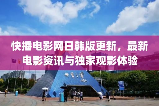快播电影网日韩版更新，最新电影资讯与独家观影体验