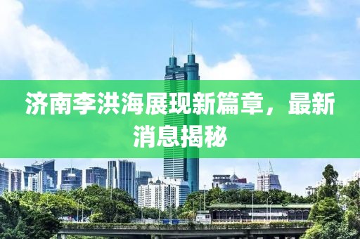济南李洪海展现新篇章，最新消息揭秘