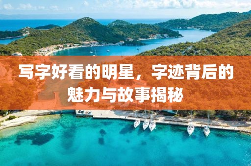 写字好看的明星，字迹背后的魅力与故事揭秘