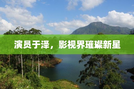 演员于泽，影视界璀璨新星