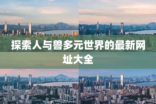 探索人与兽多元世界的最新网址大全