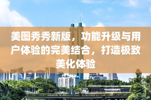 美图秀秀新版，功能升级与用户体验的完美结合，打造极致美化体验