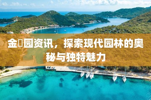 金叡园资讯，探索现代园林的奥秘与独特魅力