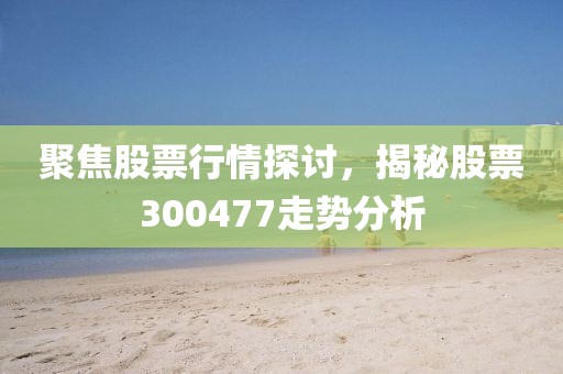 聚焦股票行情探讨，揭秘股票300477走势分析