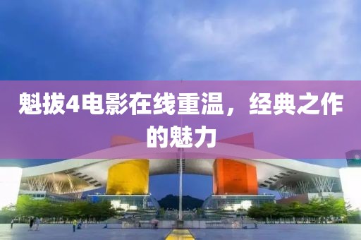魁拔4电影在线重温，经典之作的魅力