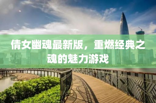 倩女幽魂最新版，重燃经典之魂的魅力游戏