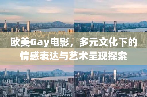 欧美Gay电影，多元文化下的情感表达与艺术呈现探索