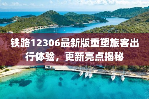 铁路12306最新版重塑旅客出行体验，更新亮点揭秘