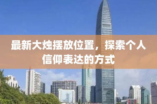 最新大烛摆放位置，探索个人信仰表达的方式