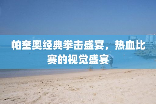帕奎奥经典拳击盛宴，热血比赛的视觉盛宴