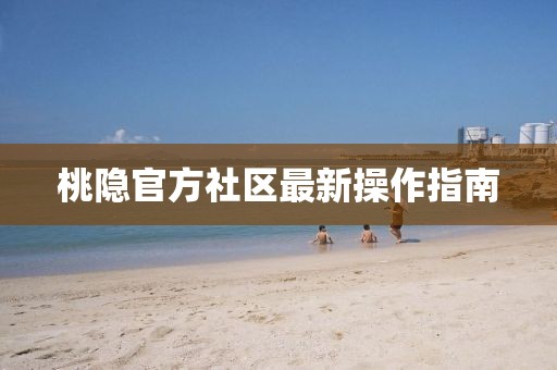 桃隐官方社区最新操作指南