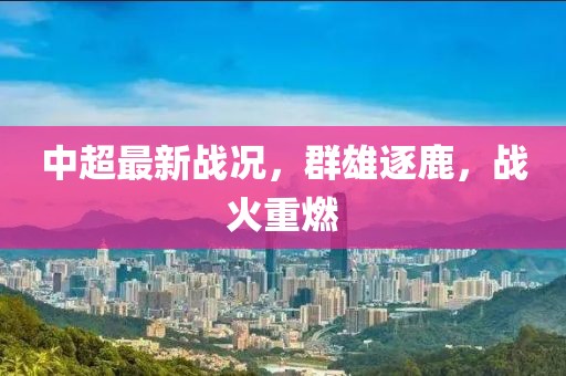 中超最新战况，群雄逐鹿，战火重燃