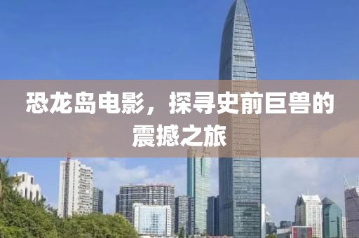 恐龙岛电影，探寻史前巨兽的震撼之旅