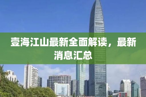 壹海江山最新全面解读，最新消息汇总