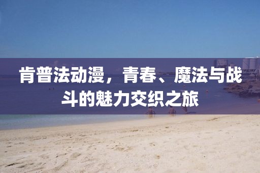 肯普法动漫，青春、魔法与战斗的魅力交织之旅