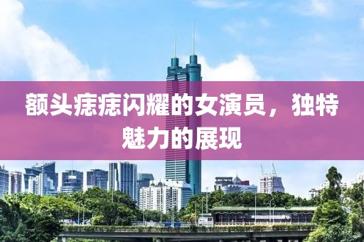 额头痣痣闪耀的女演员，独特魅力的展现