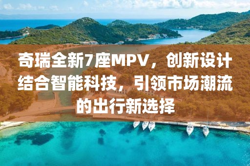 奇瑞全新7座MPV，创新设计结合智能科技，引领市场潮流的出行新选择