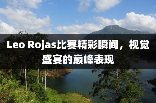 Leo Rojas比赛精彩瞬间，视觉盛宴的巅峰表现