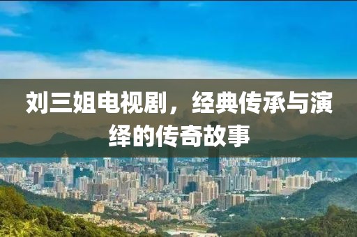 刘三姐电视剧，经典传承与演绎的传奇故事