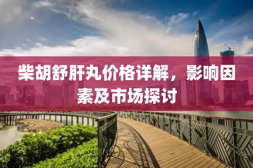 柴胡舒肝丸价格详解，影响因素及市场探讨