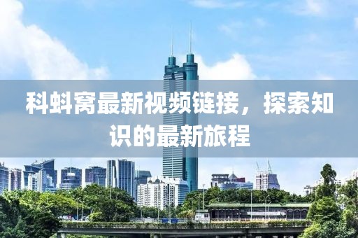 科蚪窝最新视频链接，探索知识的最新旅程
