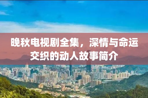晚秋电视剧全集，深情与命运交织的动人故事简介